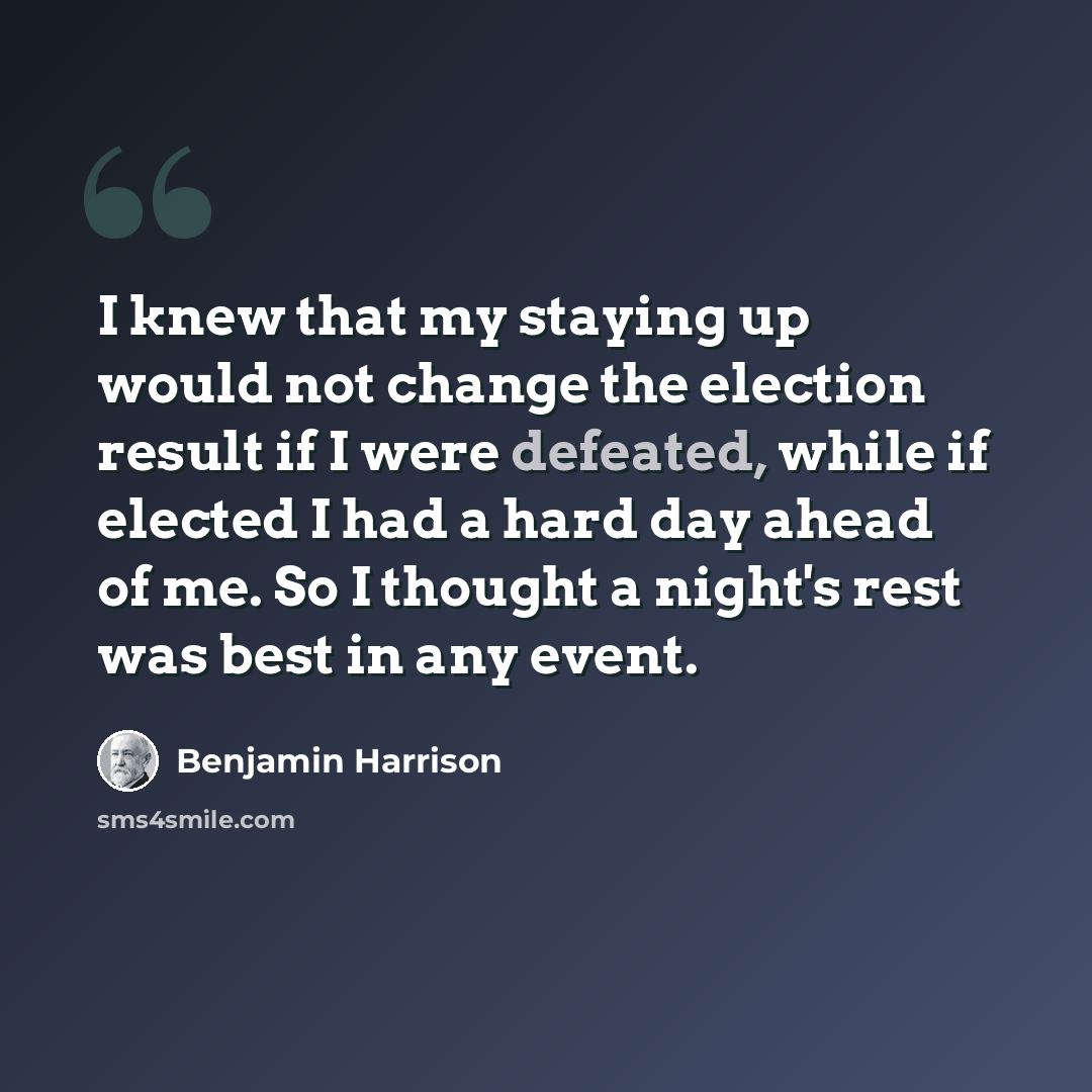 “I knew that my staying up would not change the election result if I were defeated, while if elected I had a hard day ahead of me. So I thought a night's rest was best in any event.” quote by Benjamin Harrison