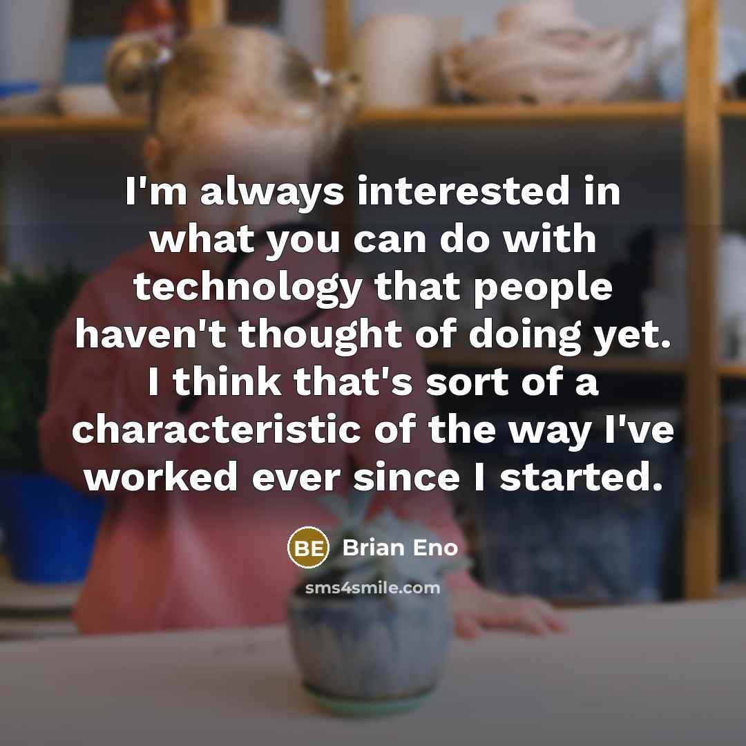 “I'm always interested in what you can do with technology that people haven't thought of doing yet. I think that's sort of a characteristic of the way I've worked ever since I started.” quote by Brian Eno