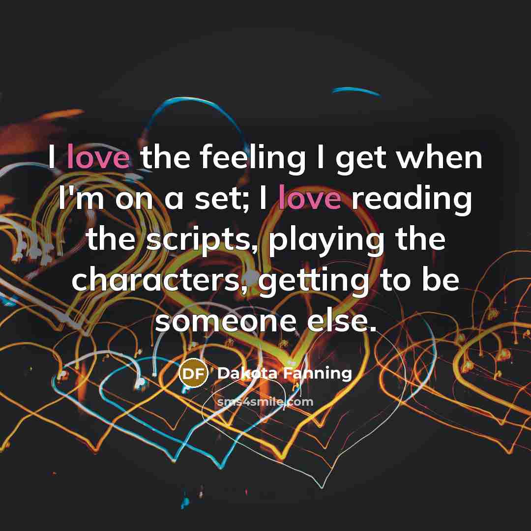 “I love the feeling I get when I'm on a set; I love reading the scripts, playing the characters, getting to be someone else.” quote by Dakota Fanning
