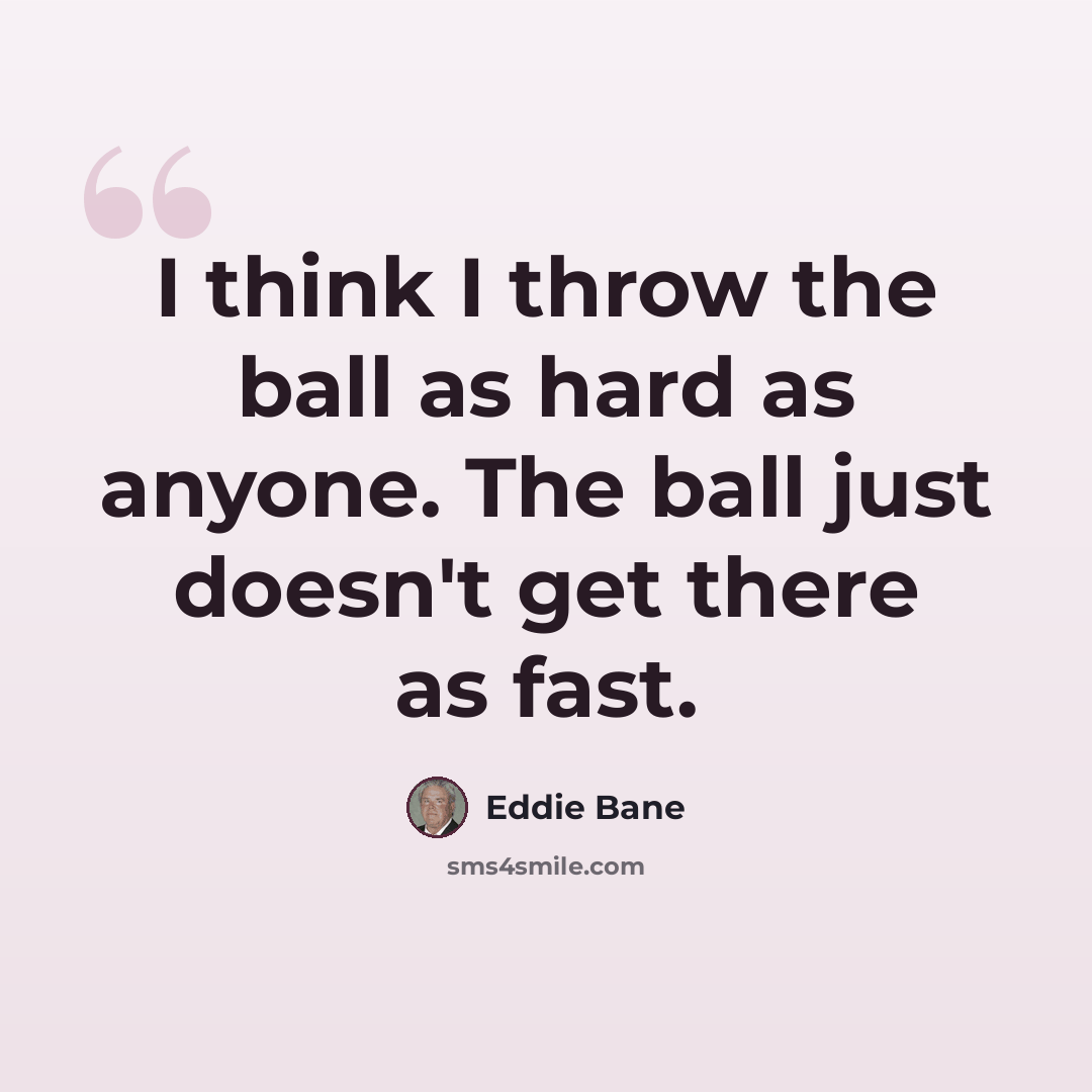 “I think I throw the ball as hard as anyone. The ball just doesn't get there as fast.” quote by Eddie Bane