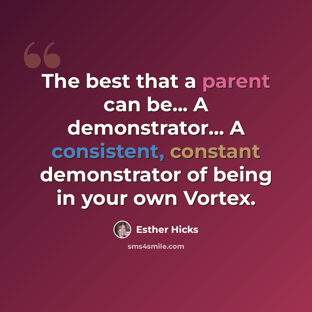 “The best that a parent can be... A demonstrator... A consistent, constant demonstrator of being in your own Vortex.” quote by Esther Hicks