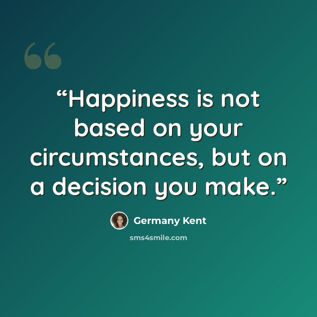 “Happiness is not based on your circumstances, but on a decision you make.” quote by Germany Kent