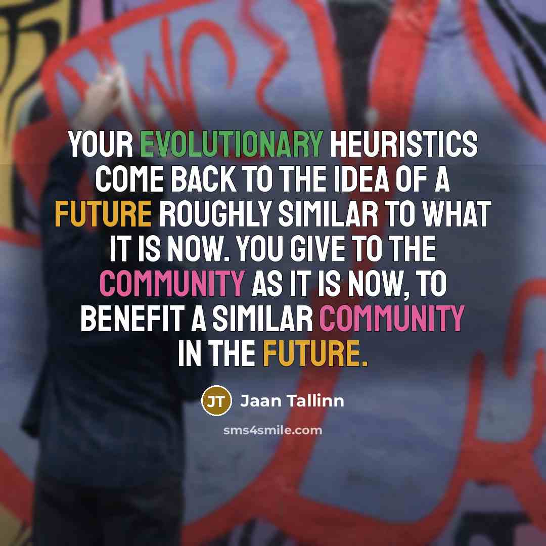 “Your evolutionary heuristics come back to the idea of a future roughly similar to what it is now. You give to the community as it is now, to benefit a similar community in the future.” quote by Jaan Tallinn