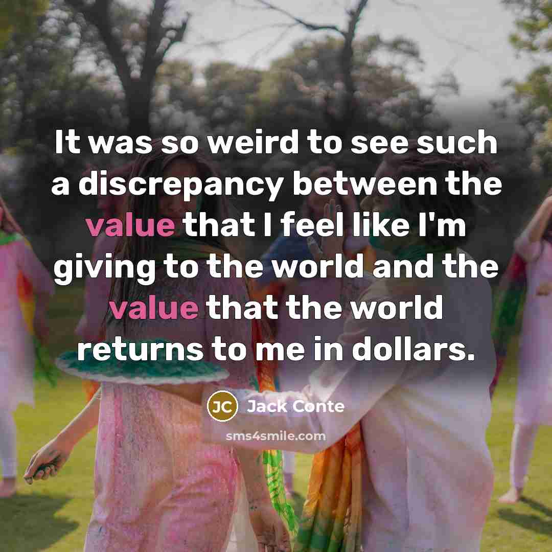 “It was so weird to see such a discrepancy between the value that I feel like I'm giving to the world and the value that the world returns to me in dollars.” quote by Jack Conte