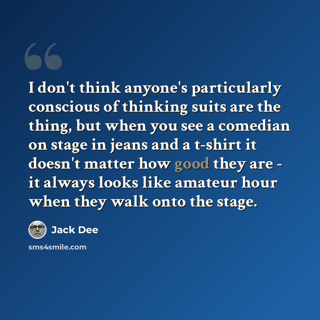 “I don't think anyone's particularly conscious of thinking suits are the thing, but when you see a comedian on stage in jeans and a t-shirt it doesn't matter how good they are - it always looks like amateur hour when they walk onto the stage.” quote by Jack Dee