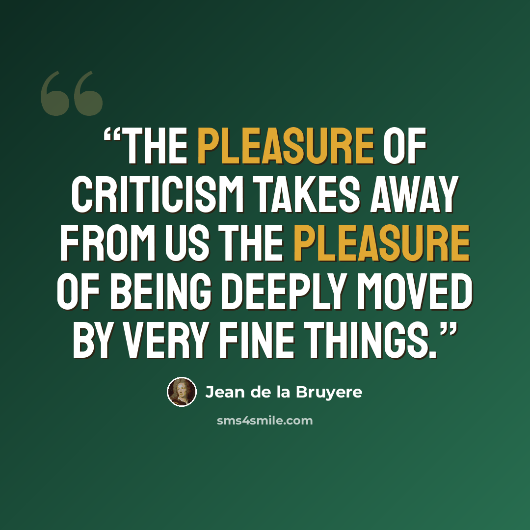 “The pleasure of criticism takes away from us the pleasure of being deeply moved by very fine things.” quote by Jean de La Bruyère