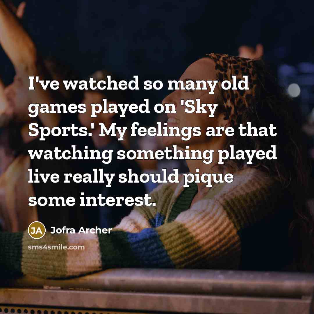 “I've watched so many old games played on 'Sky Sports.' My feelings are that watching something played live really should pique some interest.” quote by Jofra Archer