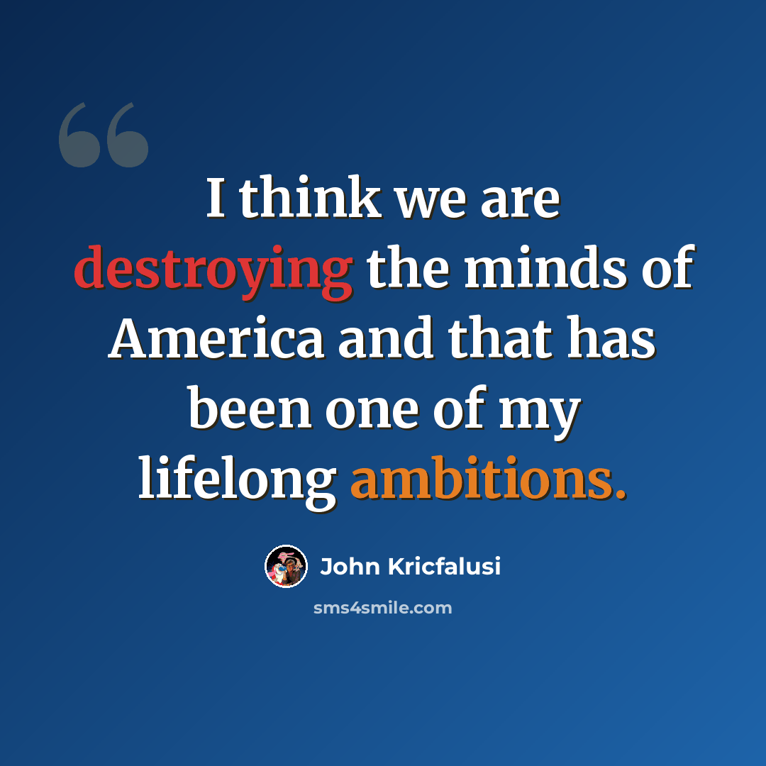 “I think we are destroying the minds of America and that has been one of my lifelong ambitions.” quote by John Kricfalusi