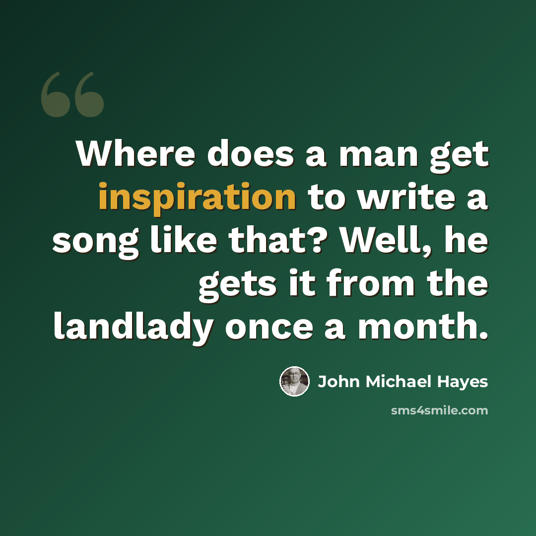 “Where does a man get inspiration to write a song like that? Well, he gets it from the landlady once a month.” quote by John Michael Hayes