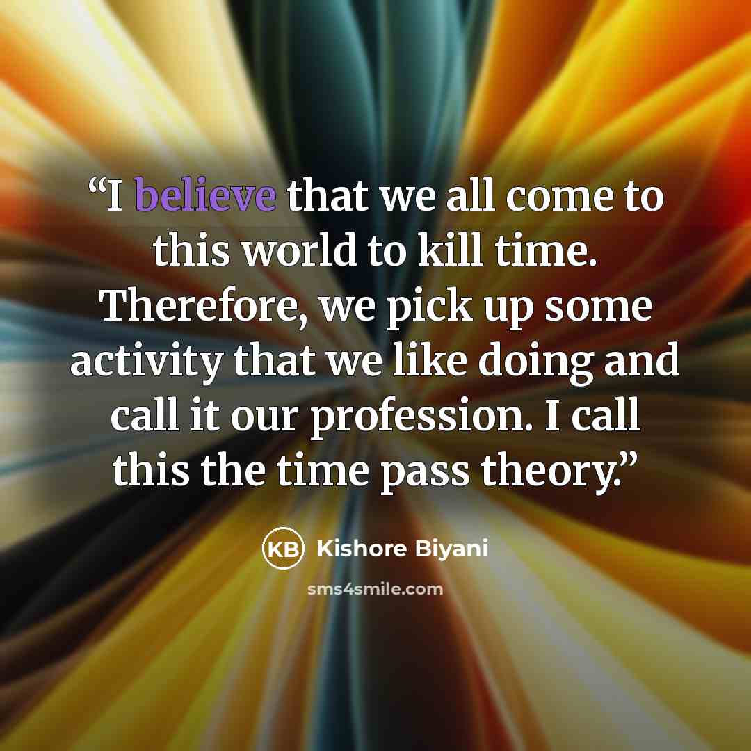 “I believe that we all come to this world to kill time. Therefore, we pick up some activity that we like doing and call it our profession. I call this the time pass theory.” quote by Kishore Biyani