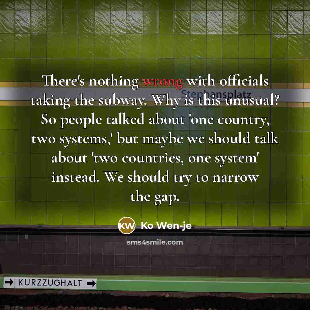 “There's nothing wrong with officials taking the subway. Why is this unusual? So people talked about 'one country, two systems,' but maybe we should talk about 'two countries, one system' instead. We should try to narrow the gap.” quote by Ko Wen-je