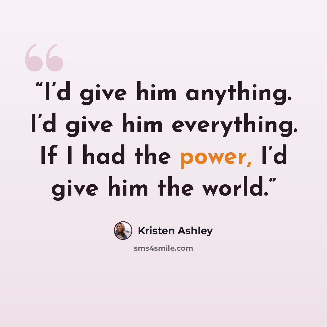 “I’d give him anything. I’d give him everything. If I had the power, I’d give him the world.” quote by Kristen Ashley