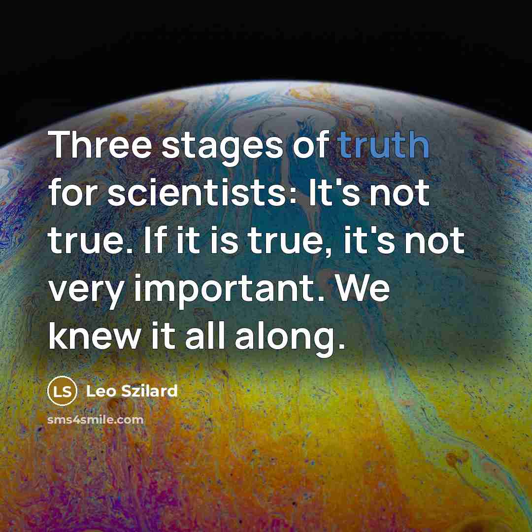 “Three stages of truth for scientists: It's not true. If it is true, it's not very important. We knew it all along.” quote by Leo Szilard