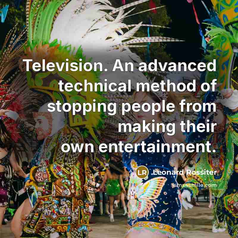 “Television. An advanced technical method of stopping people from making their own entertainment.” quote by Leonard Rossiter