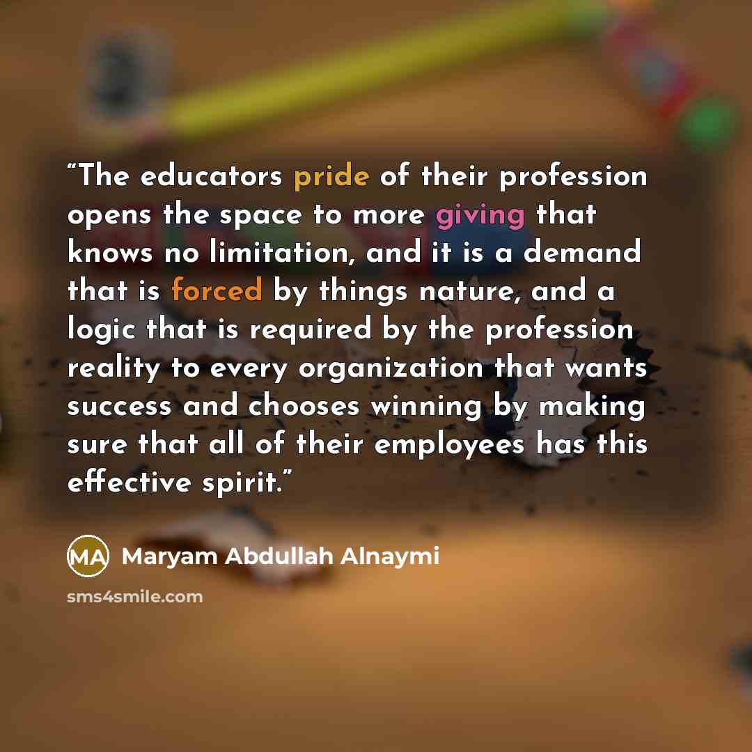 “The educators pride of their profession opens the space to more giving that knows no limitation, and it is a demand that is forced by things nature, and a logic that is required by the profession reality to every organization that wants success and chooses winning by making sure that all of their…” quote by Maryam Abdullah Alnaymi