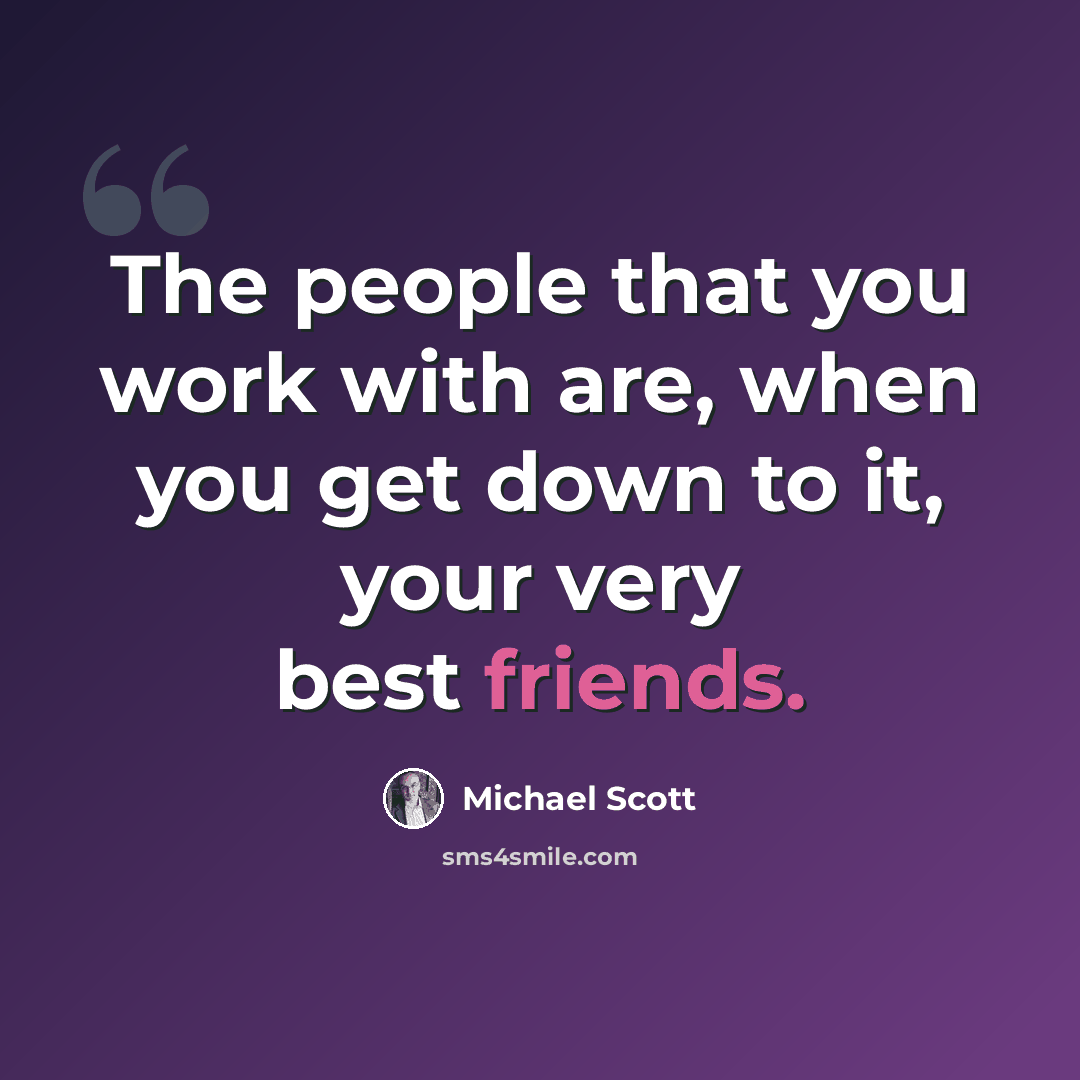 “The people that you work with are, when you get down to it, your very best friends.” quote by Michael Scott