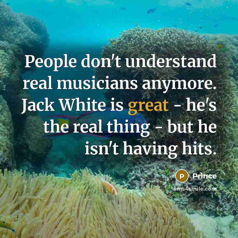 “People don't understand real musicians anymore. Jack White is great - he's the real thing - but he isn't having hits.” quote by Prince