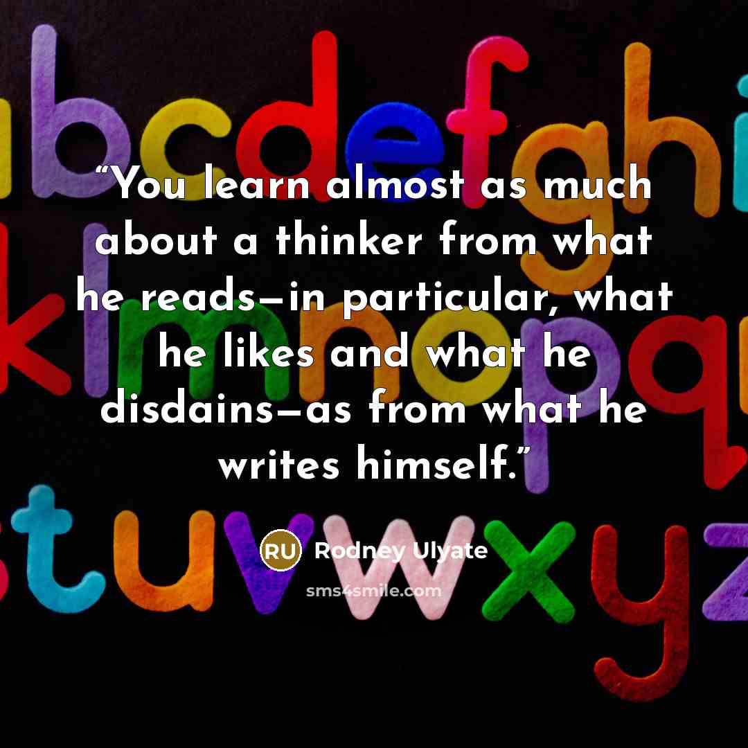 “You learn almost as much about a thinker from what he reads—in particular, what he likes and what he disdains—as from what he writes himself.” quote by Rodney Ulyate