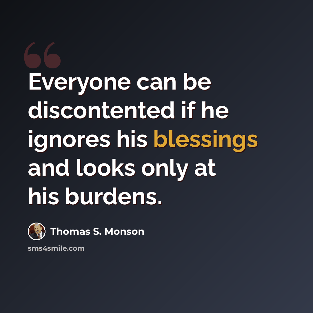“Everyone can be discontented if he ignores his blessings and looks only at his burdens.” quote by Thomas S. Monson