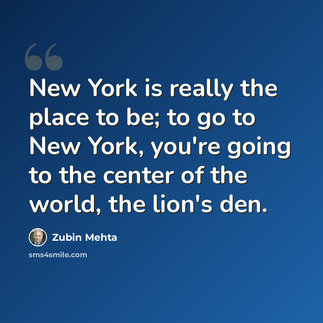 “New York is really the place to be; to go to New York, you're going to the center of the world, the lion's den.” quote by Zubin Mehta