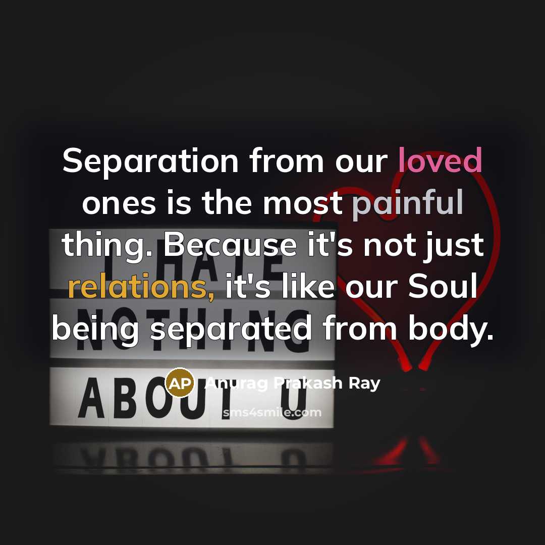 “Separation from our loved ones is the most painful thing. Because it's not just relations, it's like our Soul being separated from body.” quote by Anurag Prakash Ray