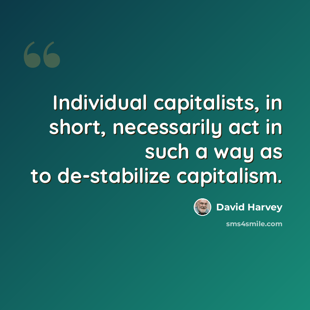 “Individual capitalists, in short, necessarily act in such a way as to de-stabilize capitalism.” quote by David Harvey