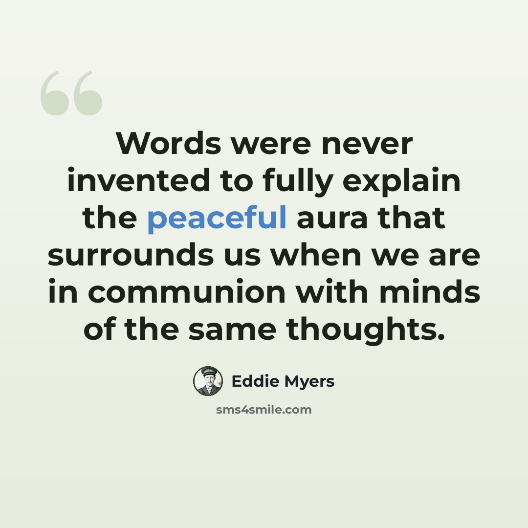 “Words were never invented to fully explain the peaceful aura that surrounds us when we are in communion with minds of the same thoughts.” quote by Eddie Myers