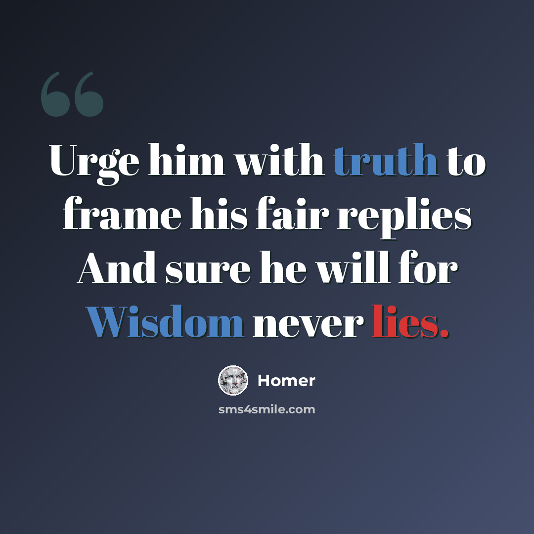 “Urge him with truth to frame his fair replies And sure he will for Wisdom never lies.” quote by Homer