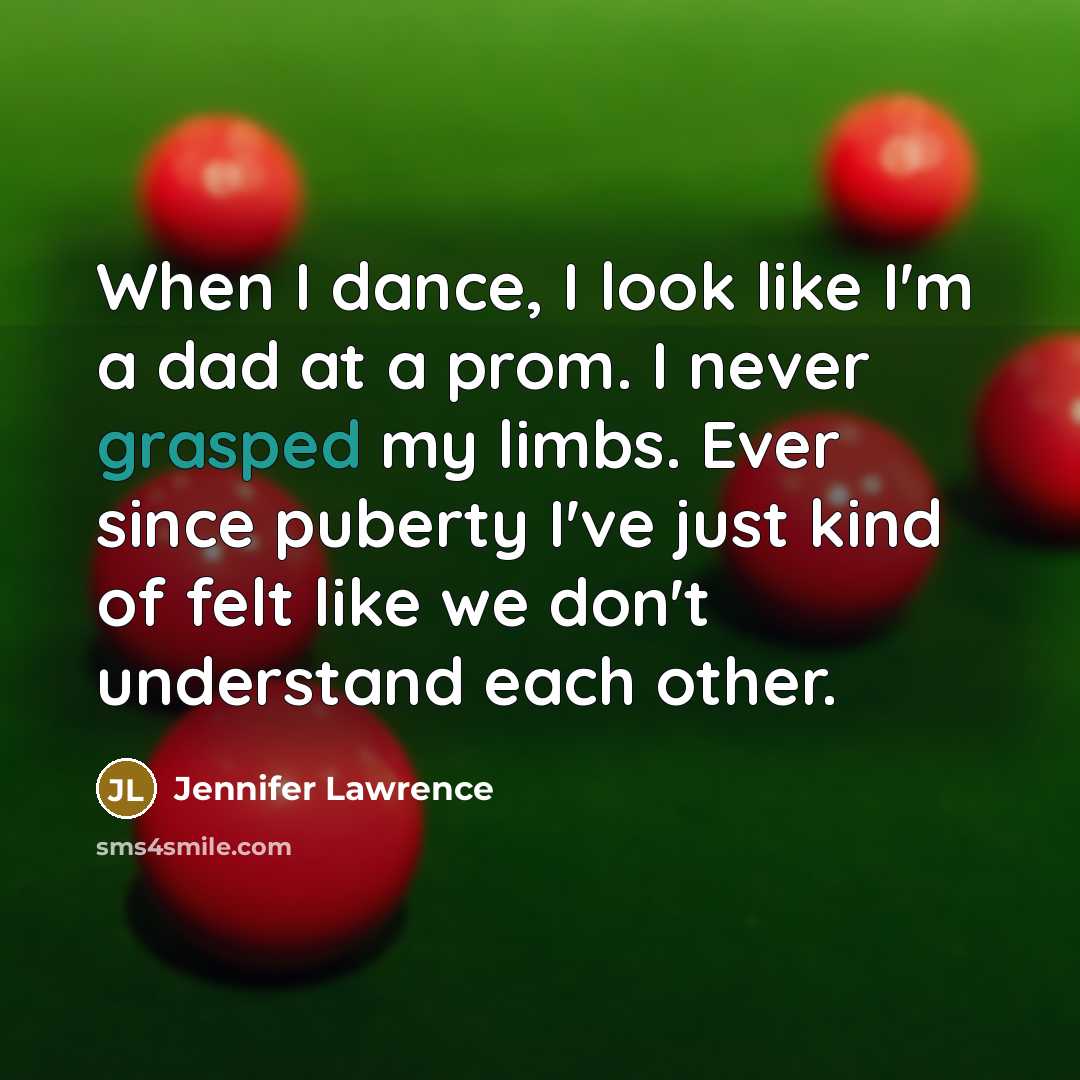 “When I dance, I look like I'm a dad at a prom. I never grasped my limbs. Ever since puberty I've just kind of felt like we don't understand each other.” quote by Jennifer Lawrence
