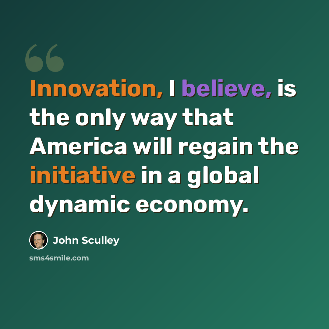“Innovation, I believe, is the only way that America will regain the initiative in a global dynamic economy.” quote by John Sculley