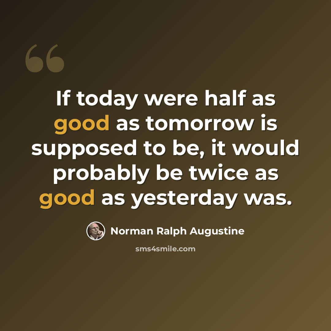 “If today were half as good as tomorrow is supposed to be, it would probably be twice as good as yesterday was.” quote by Norman Ralph Augustine