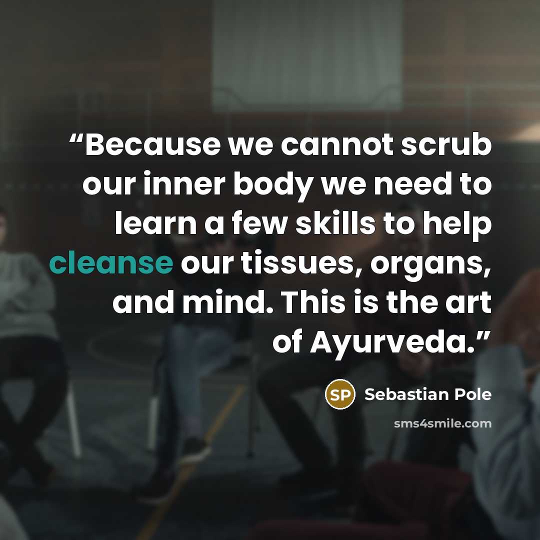 “Because we cannot scrub our inner body we need to learn a few skills to help cleanse our tissues, organs, and mind. This is the art of Ayurveda.” quote by Sebastian Pole
