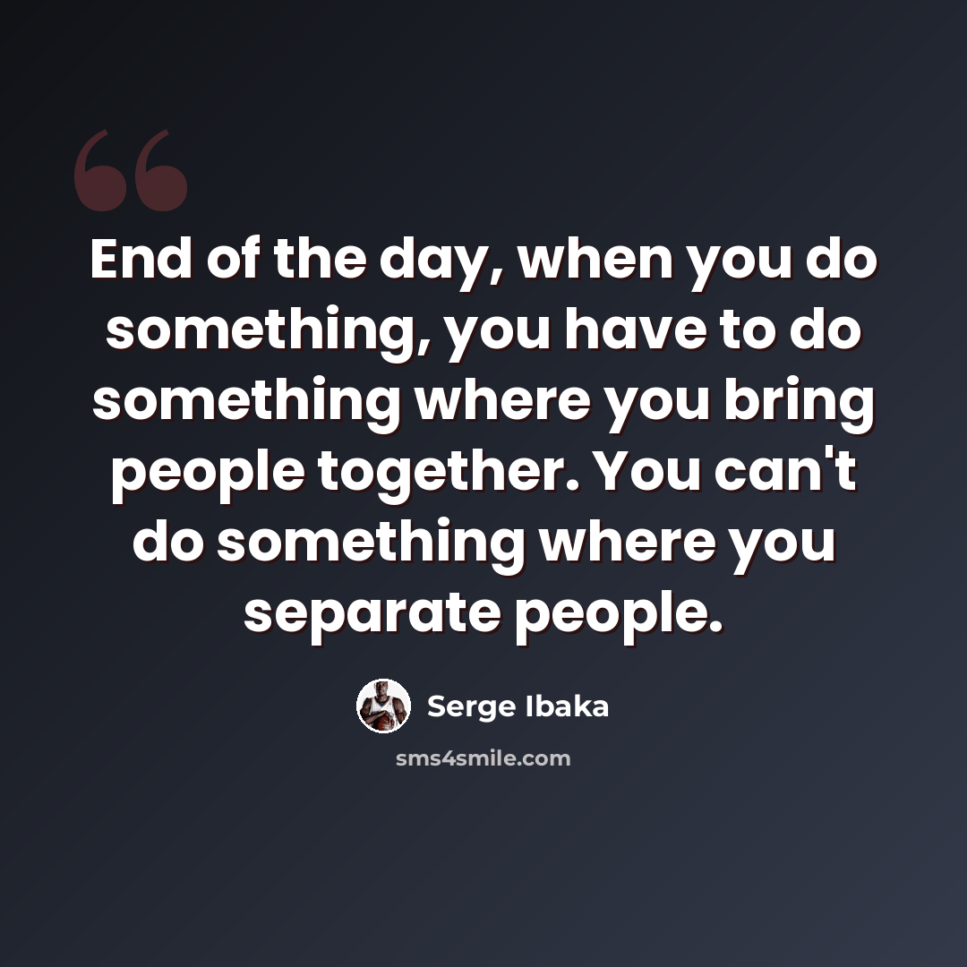 “End of the day, when you do something, you have to do something where you bring people together. You can't do something where you separate people.” quote by Serge Ibaka