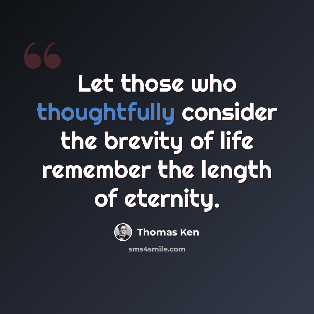 “Let those who thoughtfully consider the brevity of life remember the length of eternity.” quote by Thomas Ken