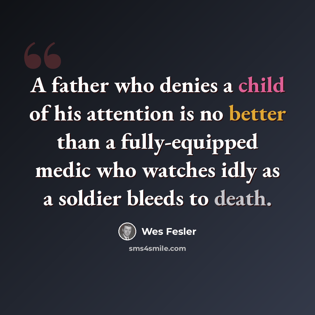 “A father who denies a child of his attention is no better than a fully-equipped medic who watches idly as a soldier bleeds to death.” quote by Wes Fesler