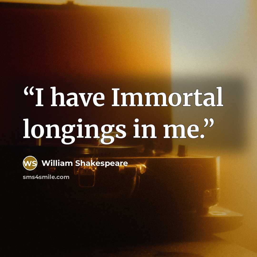 “I have Immortal longings in me.” quote by William Shakespeare