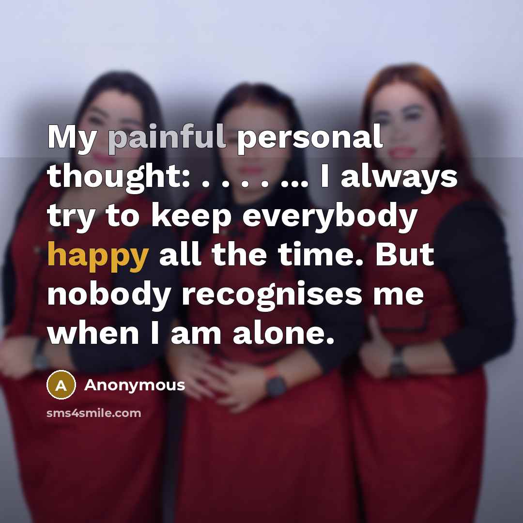 “My painful personal thought: . . . . ... I always try to keep everybody happy all the time. But nobody recognises me when I am alone.” quote by Anonymous