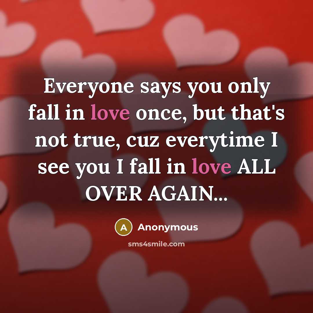 “Everyone says you only fall in love once, but that's not true, cuz everytime I see you I fall in love ALL OVER AGAIN...” quote by Anonymous
