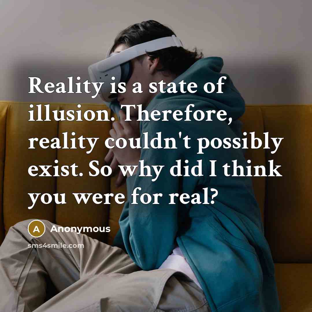 “Reality is a state of illusion. Therefore, reality couldn't possibly exist. So why did I think you were for real?” quote by Anonymous