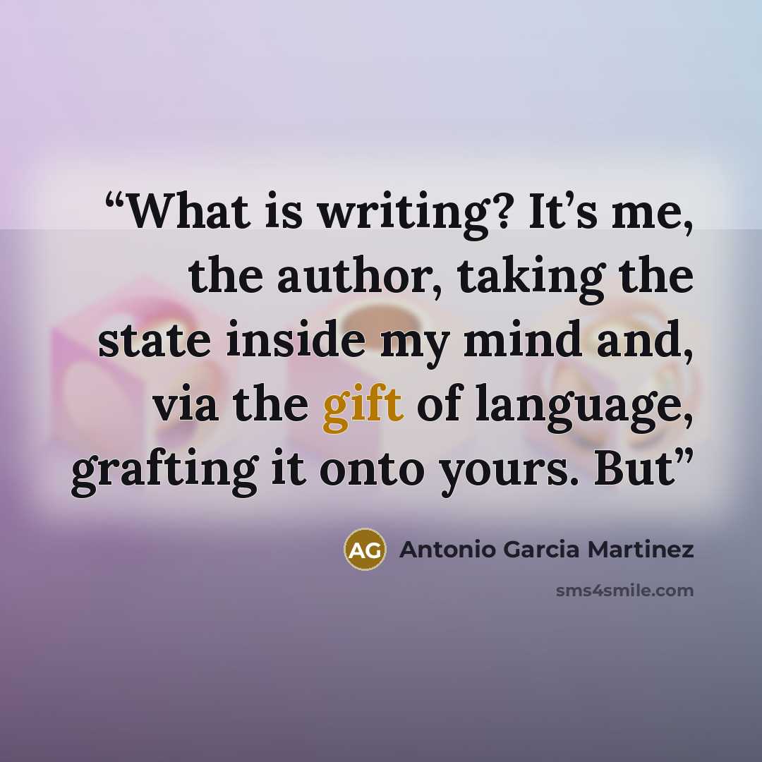 “What is writing? It’s me, the author, taking the state inside my mind and, via the gift of language, grafting it onto yours. But” quote by Antonio Garcia Martinez