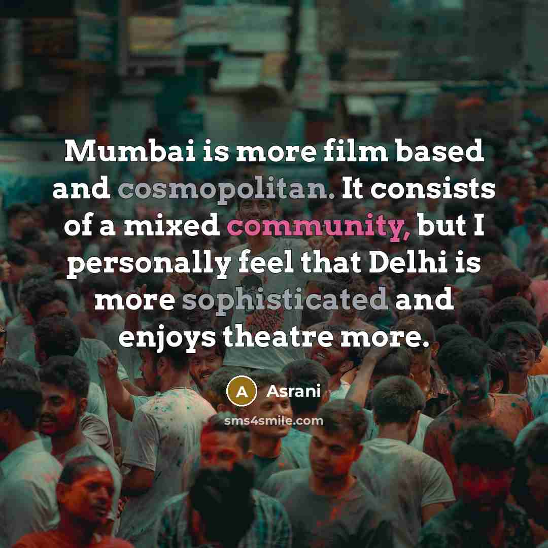 “Mumbai is more film based and cosmopolitan. It consists of a mixed community, but I personally feel that Delhi is more sophisticated and enjoys theatre more.” quote by Asrani