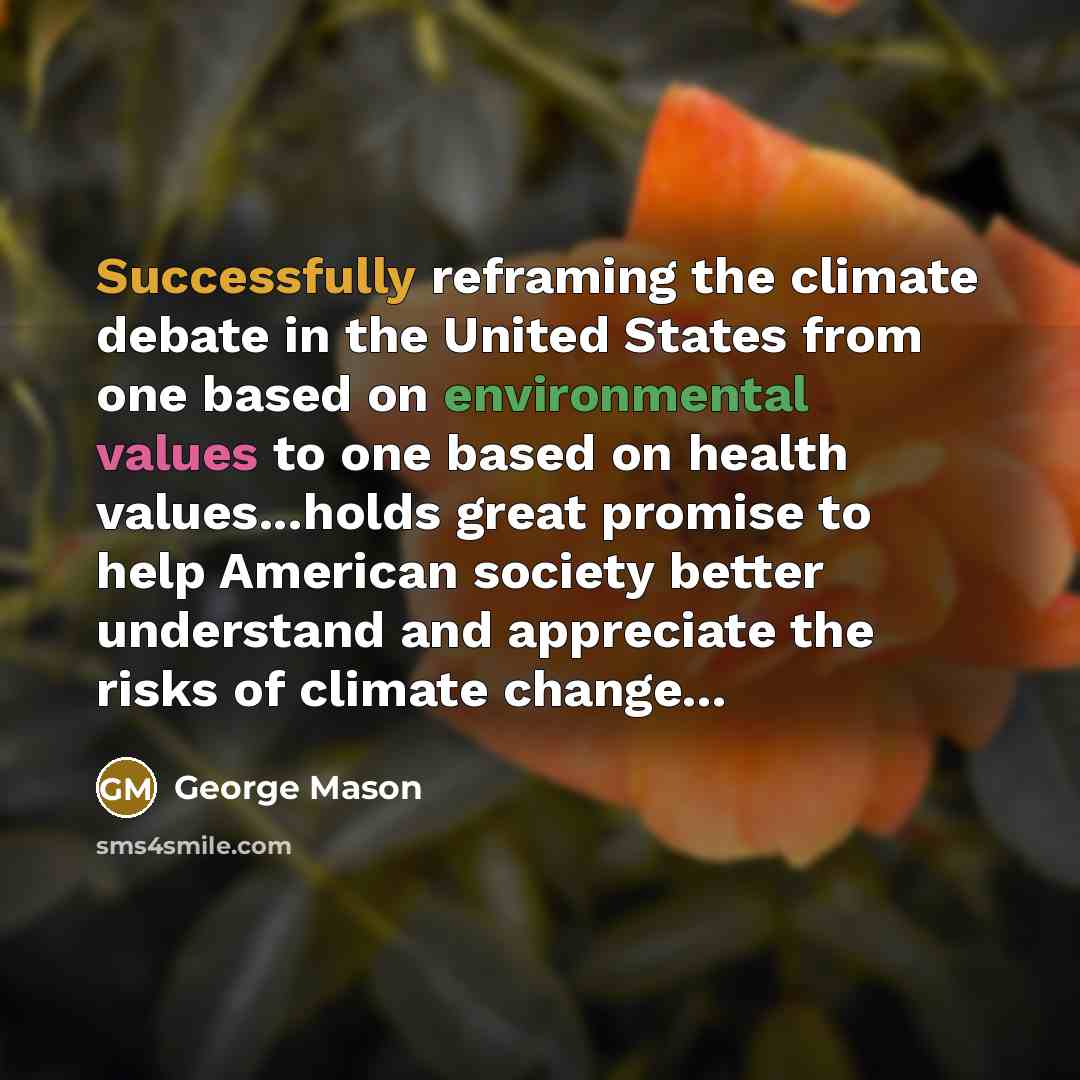 “Successfully reframing the climate debate in the United States from one based on environmental values to one based on health values...holds great promise to help American society better understand and appreciate the risks of climate change...” quote by George Mason