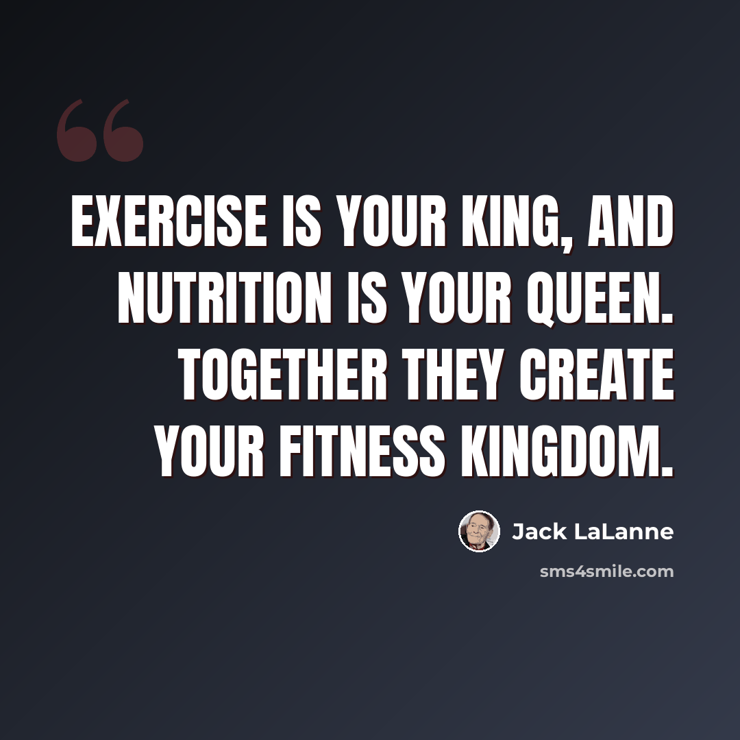 “Exercise is your king, and nutrition is your queen. Together they create your fitness kingdom.” quote by Jack LaLanne