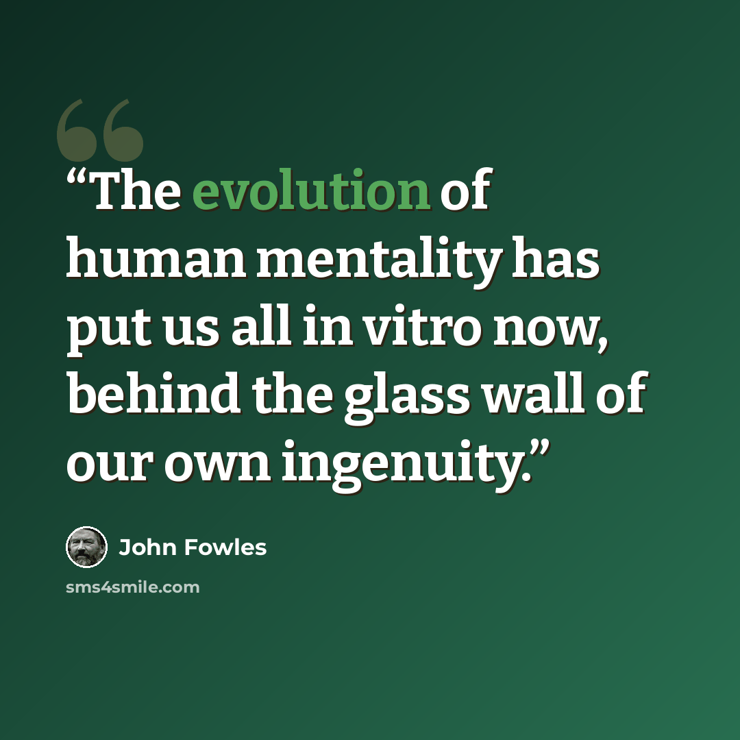 “The evolution of human mentality has put us all in vitro now, behind the glass wall of our own ingenuity.” quote by John Fowles