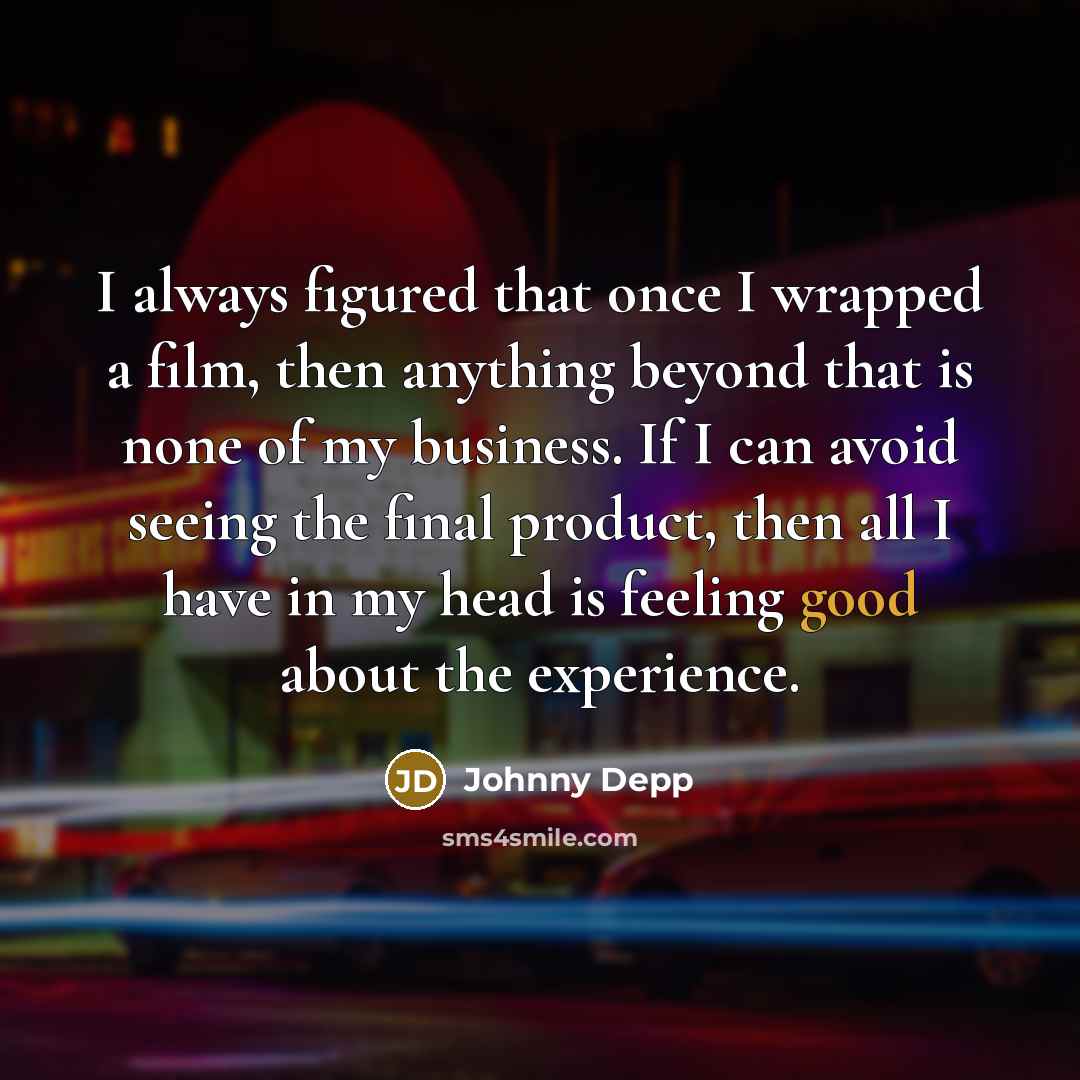 “I always figured that once I wrapped a film, then anything beyond that is none of my business. If I can avoid seeing the final product, then all I have in my head is feeling good about the experience.” quote by Johnny Depp