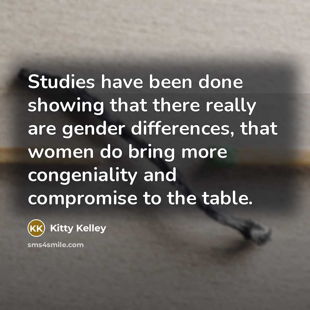 “Studies have been done showing that there really are gender differences, that women do bring more congeniality and compromise to the table.” quote by Kitty Kelley