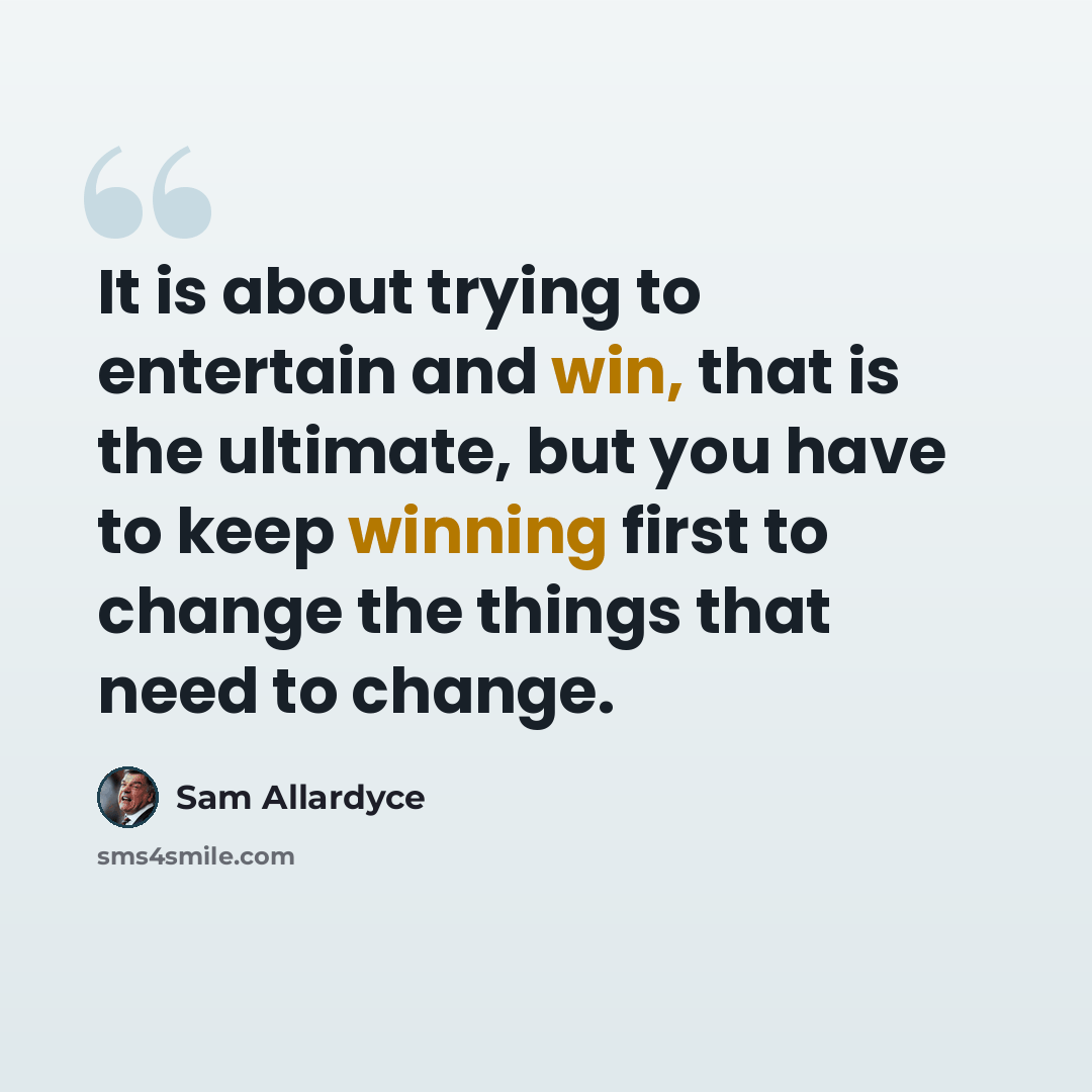 “It is about trying to entertain and win, that is the ultimate, but you have to keep winning first to change the things that need to change.” quote by Sam Allardyce