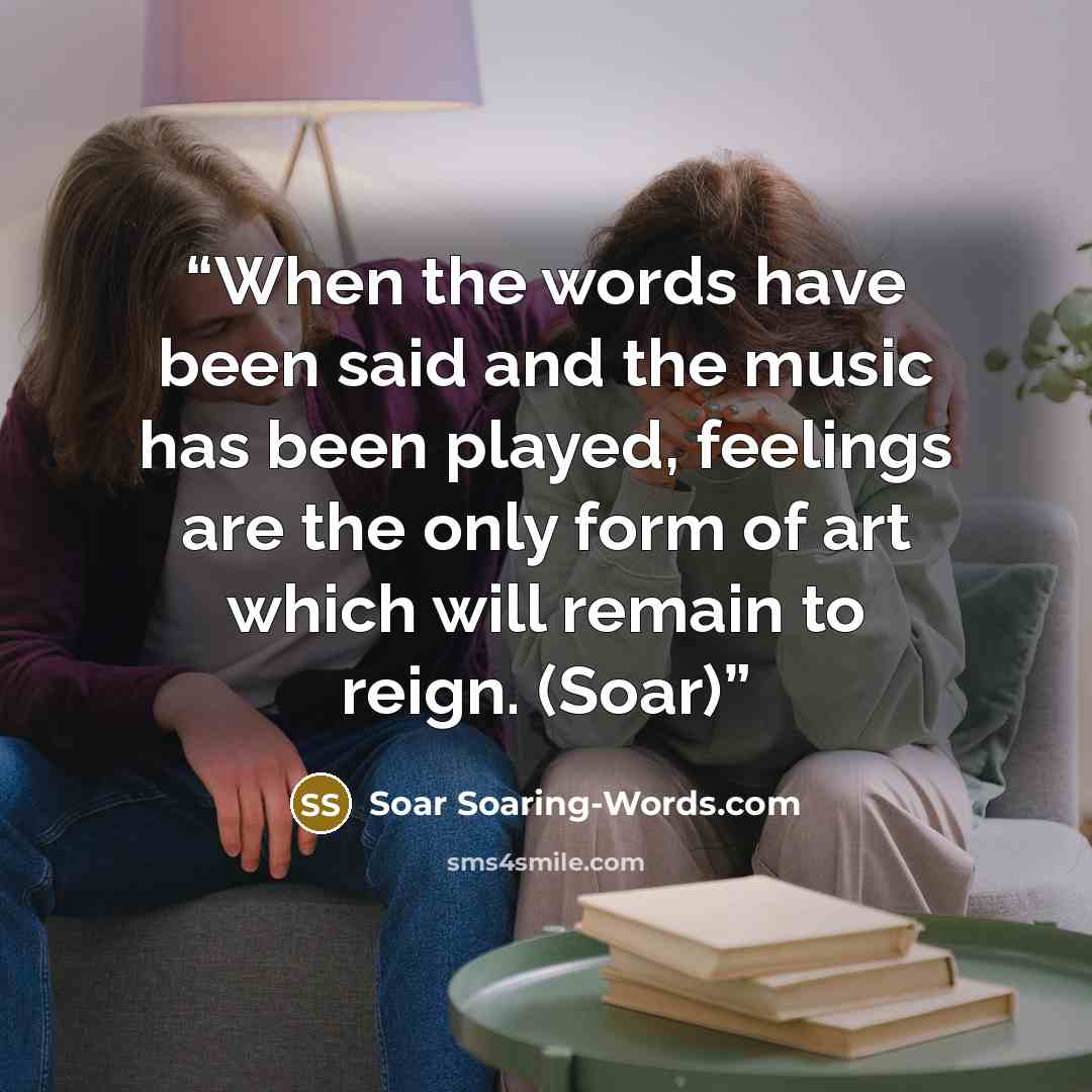 “When the words have been said and the music has been played, feelings are the only form of art which will remain to reign. (Soar)” quote by Soar Soaring-Words.com
