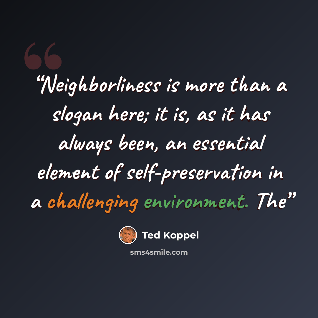 “Neighborliness is more than a slogan here; it is, as it has always been, an essential element of self-preservation in a challenging environment. The” quote by Ted Koppel