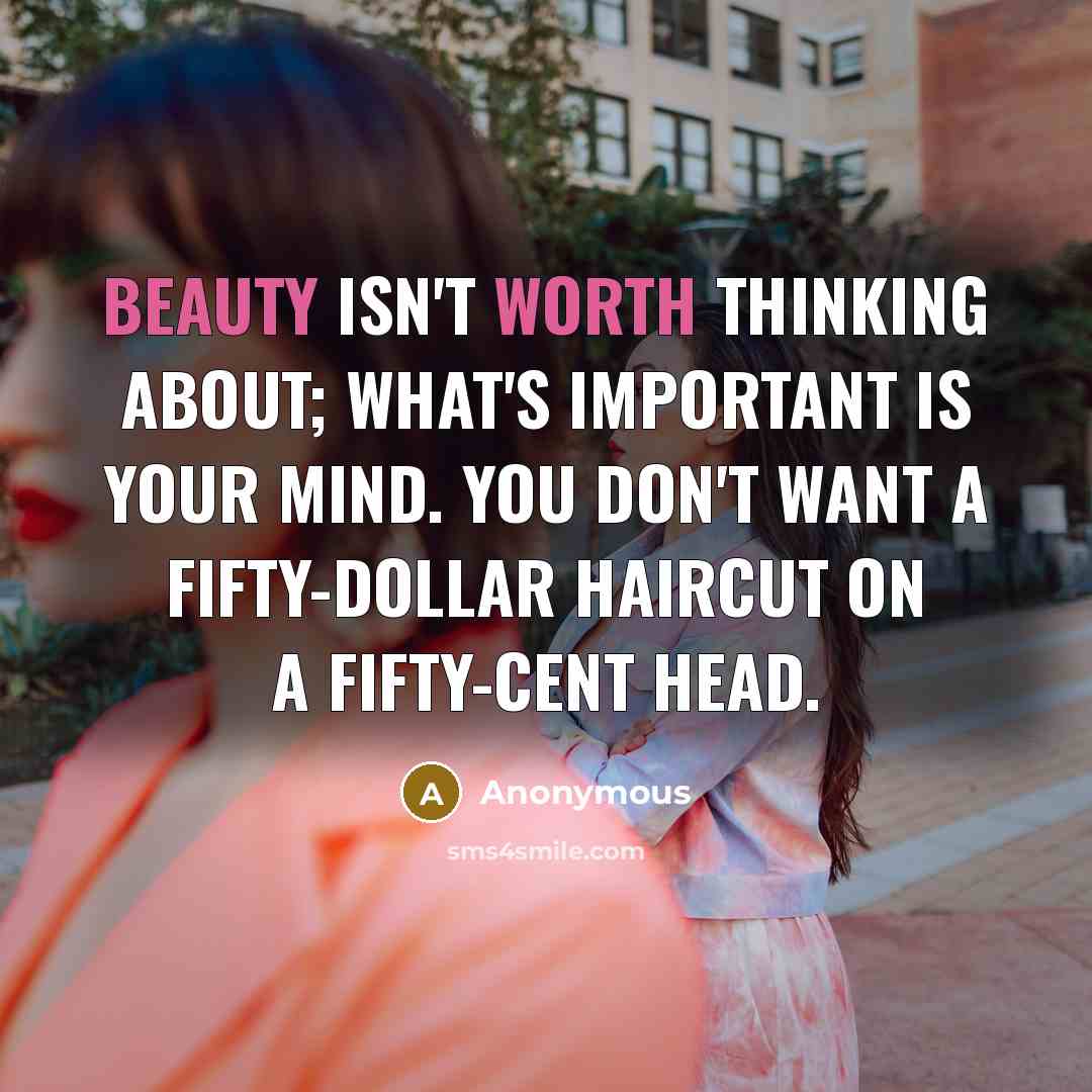 “Beauty isn't worth thinking about; what's important is your mind. You don't want a fifty-dollar haircut on a fifty-cent head.” quote by Anonymous